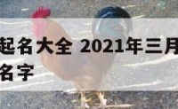 三月男宝起名大全 2021年三月男孩高雅有涵养的名字