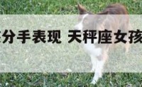 天秤座女孩分手表现 天秤座女孩分手后真的很难挽回吗