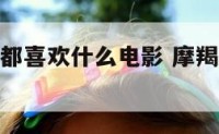 摩羯座女生都喜欢什么电影 摩羯座女生喜欢什么明星