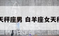 白羊座女天秤座男 白羊座女天秤座男配吗