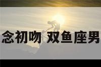双鱼座男生想念初吻 双鱼座男生老是想吻你