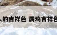 属鸡人的吉祥色 属鸡吉祥色2021
