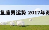 2017双鱼座男运势 2017年双鱼座运势