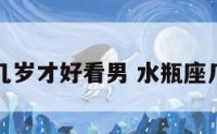 水瓶座几岁才好看男 水瓶座几岁最帅