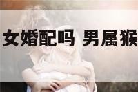 男属猴和属猪女婚配吗 男属猴和女属猪配不配