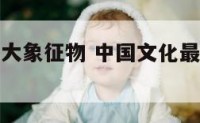 中国文化十大象征物 中国文化最著名的三个象征