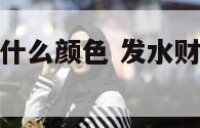 发水财的人用什么颜色 发水财的人用什么颜色招财