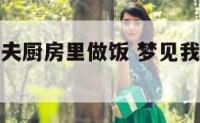 梦见我在前夫厨房里做饭 梦见我在前夫家做饭
