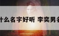 男孩李奕什么名字好听 李奕男名字的寓意