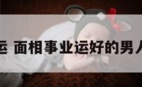 面相事业运 面相事业运好的男人怎么形容