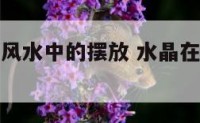 水晶在阳宅风水中的摆放 水晶在风水中真的管用吗
