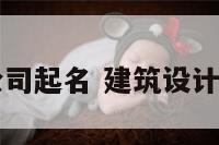建筑设计院公司起名 建筑设计公司名称起名
