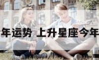 上升星座今年运势 上升星座今年运势怎么样