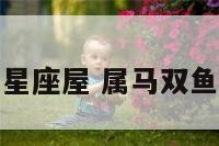 属马双鱼男星座屋 属马双鱼座男的性格