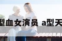 天蝎座a型血女演员 a型天蝎女明星