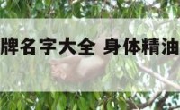 身体精油品牌名字大全 身体精油哪个牌子好多少钱一套