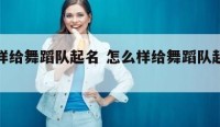 怎么样给舞蹈队起名 怎么样给舞蹈队起名好听