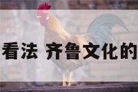 齐鲁文化的看法 齐鲁文化的看法和感受