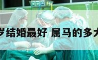 属马的几岁结婚最好 属马的多大结婚合适