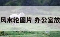 办公室摆放风水轮图片 办公室放风水轮好吗
