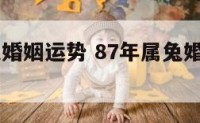 87年属兔婚姻运势 87年属兔婚姻运势如何