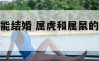属虎和属鼠能结婚 属虎和属鼠的人适合做夫妻吗