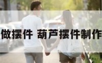 葫芦做摆件 葫芦摆件制作过程