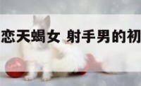 射手座男初恋天蝎女 射手男的初恋一般是哪个星座