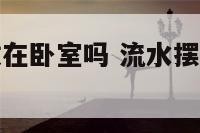 流水摆件能放在卧室吗 流水摆件最佳位置图解