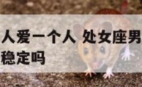 处女座的男人爱一个人 处女座男人爱一个人就会情绪不稳定吗