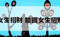 脸圆女生招财 脸圆女生招财图片