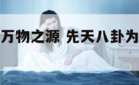 先天八卦为万物之源 先天八卦为万物之源是什么
