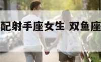 双鱼座男速配射手座女生 双鱼座男和射手座女配对指数