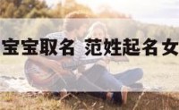 范姓起名女宝宝取名 范姓起名女宝宝取名洋气