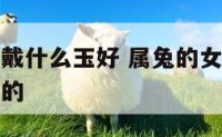属兔的女人戴什么玉好 属兔的女人佩戴什么生肖是最好的