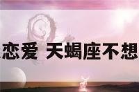天蝎座不该谈恋爱 天蝎座不想谈恋爱怎么办