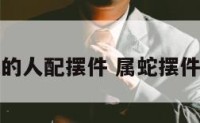 属蛇的人配摆件 属蛇摆件禁忌