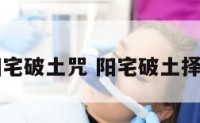 阳宅破土咒 阳宅破土择日