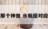水瓶座代表那个神兽 水瓶座对应的上古神兽