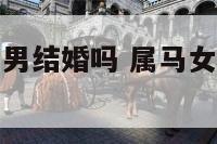 属马的女属马男结婚吗 属马女和属男的合不合