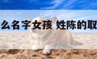 姓陈的取什么名字女孩 姓陈的取什么名字女孩好听