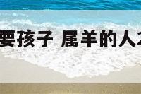 属羊人那年要孩子 属羊的人2021年要孩子好吗