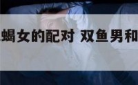 双鱼男和天蝎女的配对 双鱼男和天蝎女在一起会怎样