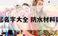 防水店起名字大全 防水材料店铺起名