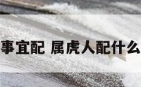 属虎人做事宜配 属虎人配什么生肖最好