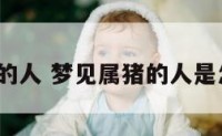梦见属猪的人 梦见属猪的人是怎么回事?