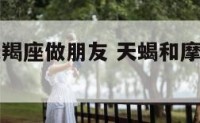 天蝎座和摩羯座做朋友 天蝎和摩羯适合当朋友
