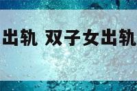 已婚双子座女出轨 双子女出轨后会忌讳和老公同房吗