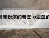 O型血摩羯座扮演的秦王 o型血的摩羯座的性格特点