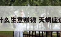 天蝎座做什么生意赚钱 天蝎座适合做生意